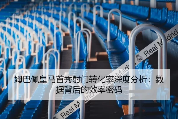 姆巴佩皇马首秀射门转化率深度分析：数据背后的效率密码