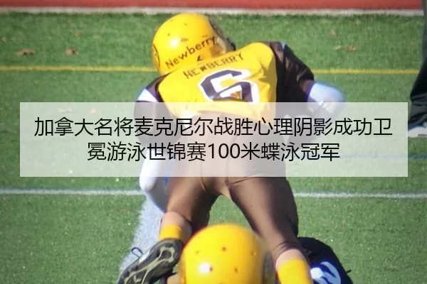 加拿大名将麦克尼尔战胜心理阴影成功卫冕游泳世锦赛100米蝶泳冠军
