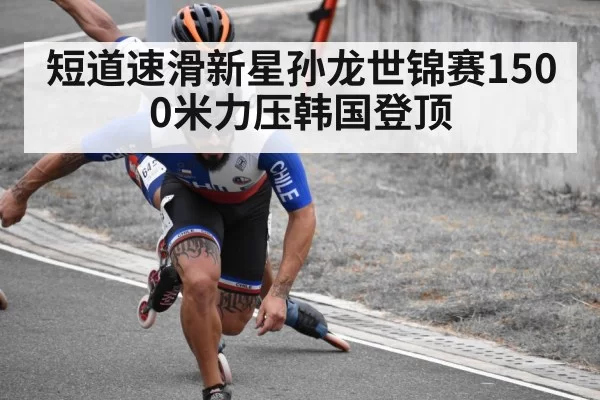 短道速滑新星孙龙世锦赛1500米力压韩国登顶