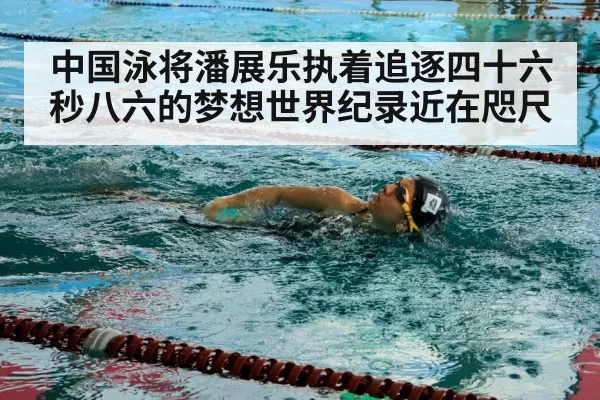 中国泳将潘展乐执着追逐四十六秒八六的梦想世界纪录近在咫尺