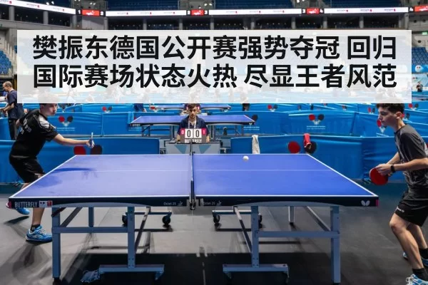 樊振东德国公开赛强势夺冠 回归国际赛场状态火热 尽显王者风范