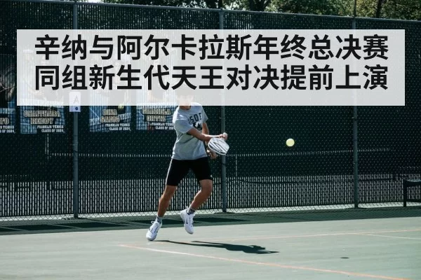 辛纳与阿尔卡拉斯年终总决赛同组新生代天王对决提前上演