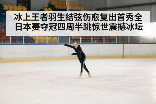 冰上王者羽生结弦伤愈复出首秀全日本赛夺冠四周半跳惊世震撼冰坛