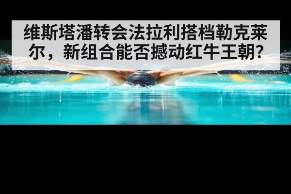 维斯塔潘转会法拉利搭档勒克莱尔，新组合能否撼动红牛王朝？