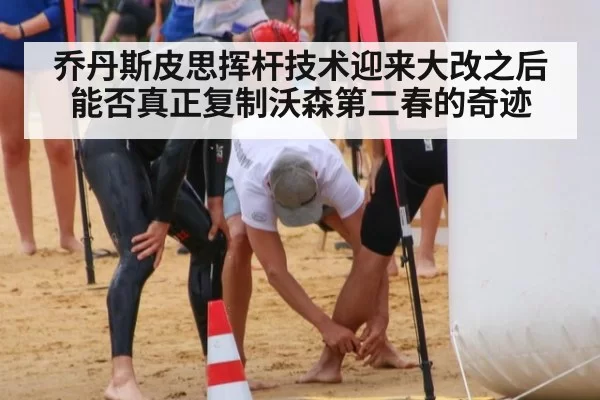 乔丹斯皮思挥杆技术迎来大改之后能否真正复制沃森第二春的奇迹